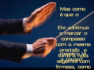 Criação Ria Slides Mas como é que o  maestro lê a pausa?  Ele continua a marcar o compasso com a mesma precisão  e toma a nota seguinte com firmeza, como se não  tivesse havido interrupção alguma. 