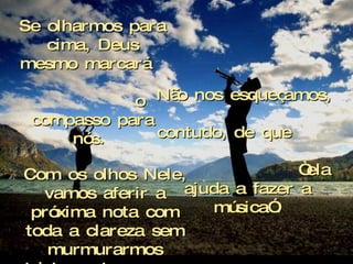 Criação Ria Slides Se olharmos para cima, Deus mesmo marcará  o compasso para nós.  Com os olhos Nele, vamos aferir a próxima nota com toda a clareza sem murmurarmos tristemente:  “Na pausa não há música”.  Não nos esqueçamos,  contudo, de que  “ela ajuda a fazer a música”. 