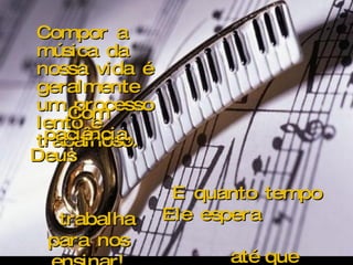 Criação Ria Slides Compor a música da nossa vida é geralmente um processo lento e trabalhoso. Com paciência, Deus  trabalha para nos ensinar! E quanto tempo Ele espera  até que aprendamos a lição! 