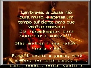 Criação Ria Slides Lembre-se, a pausa não dura muito, é apenas um tempo suficiente para que você se renove e continue... Ela apenas serve para continuar a música!!!  Olhe melhor a sua volta... Viva a Vida! Pare! E aceite a pausa, você merece ser mais amado e amar, sonhar, sorrir, cantar e ser feliz, muito mais feliz!!! 
