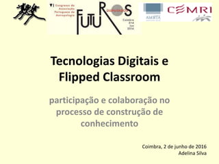 Tecnologias Digitais e
Flipped Classroom
participação e colaboração no
processo de construção de
conhecimento
Coimbra, 2 de junho de 2016
Adelina Silva
 