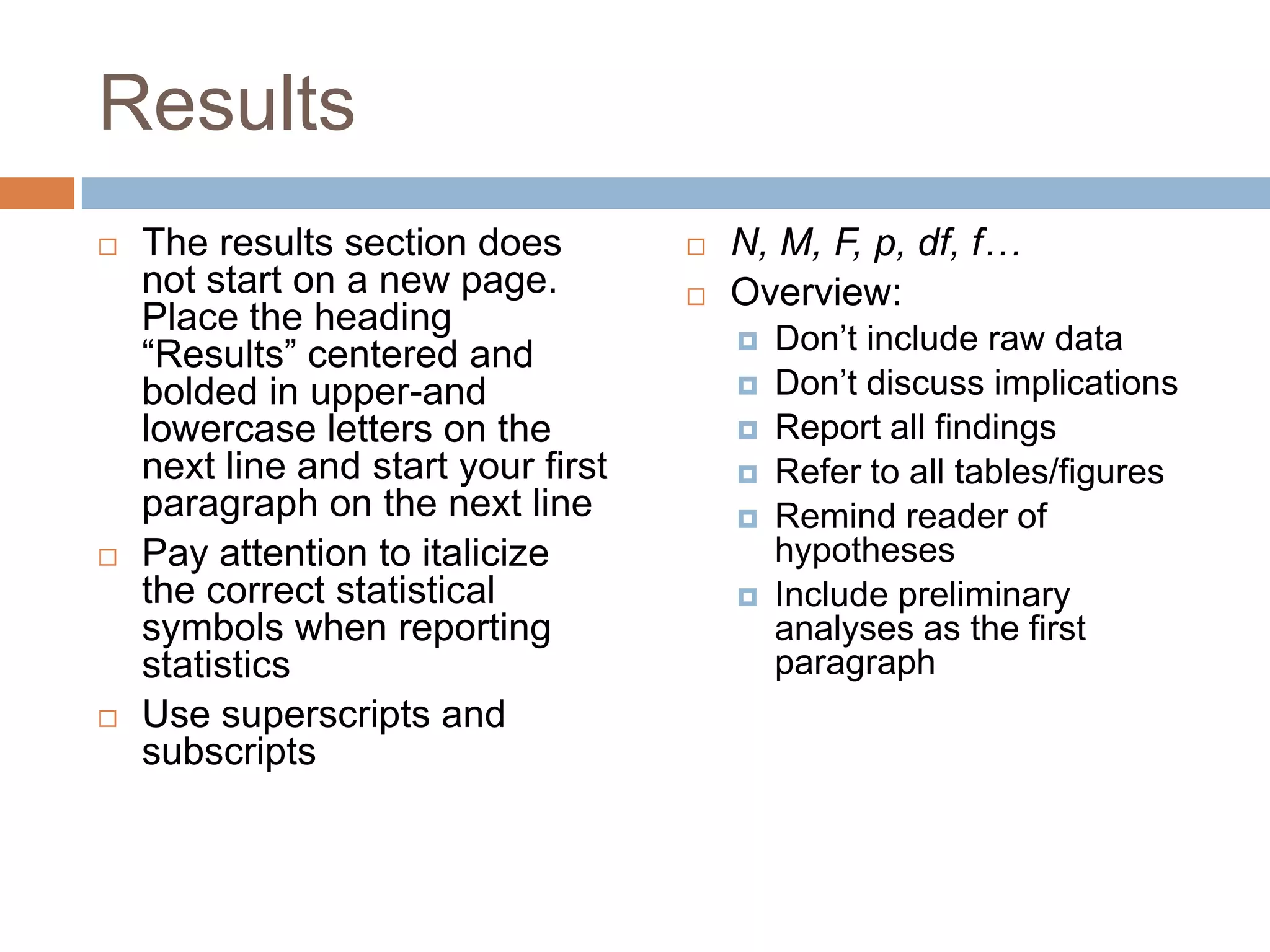 DiscussionThe discussion section does not start on a new page. Place the heading “Discussion” centered and bolded in upper-and lowercase letters on the next line and start your first paragraph on the next lineOverview:Gives meaning to the results State whether hypotheses were supported or not supportedAddress limitations, implications, and future researchRefer back to the literature