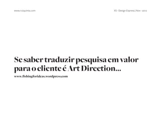 www.ruiquinta.com                   XS - Design Express | Nov - 2012




Se saber traduzir pesquisa em valor
para o cliente é Art Direction...
www.fishingforideas.wordpress.com
 
