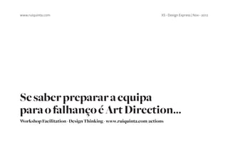 www.ruiquinta.com                                                XS - Design Express | Nov - 2012




Se saber preparar a equipa
para o falhanço é Art Direction...
Workshop Facilitation - Design Thinking - www.ruiquinta.com/actions
 