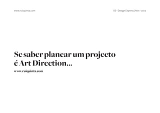 www.ruiquinta.com          XS - Design Express | Nov - 2012




Se saber planear um projecto
é Art Direction...
www.ruiquinta.com
 