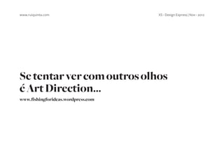 www.ruiquinta.com                   XS - Design Express | Nov - 2012




Se tentar ver com outros olhos
é Art Direction...
www.fishingforideas.wordpress.com
 