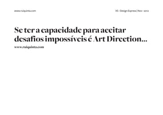 www.ruiquinta.com            XS - Design Express | Nov - 2012




Se ter a capacidade para aceitar
desafios impossíveis é Art Direction...
www.ruiquinta.com
 