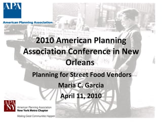 2010 American Planning Association Conference in New Orleans    Planning for Street Food Vendors Maria C. Garcia April 11, 2010 