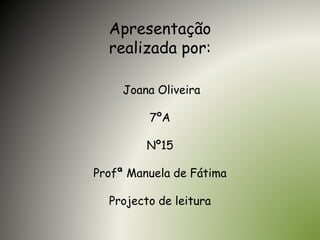 Apresentação
realizada por:
Joana Oliveira
7ºA
Nº15
Profª Manuela de Fátima
Projecto de leitura
 