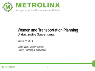 1
Women and Transportation Planning
Understanding Gender issues
March 7th, 2014
Leslie Woo, Vice President
Policy, Planning & Innovation
 
