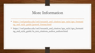 More Information
• https://owl.purdue.edu/owl/research_and_citation/apa_style/apa_formatti
ng_and_style_guide/general_format.html
• https://owl.purdue.edu/owl/research_and_citation/apa_style/apa_formatti
ng_and_style_guide/in_text_citations_author_authors.html
 
