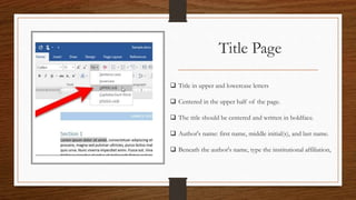 Title Page
 Title in upper and lowercase letters
 Centered in the upper half of the page.
 The title should be centered and written in boldface.
 Author's name: first name, middle initial(s), and last name.
 Beneath the author's name, type the institutional affiliation,
 