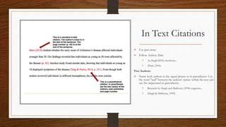 In Text Citations
 Use past tense
 Follow Author, Date
• As Singh(2016) mentions...
• (Patel, 2016)
Two Authors
 Name both authors in the signal phrase or in parentheses. Use
the word "and" between the authors' names within the text and
use the ampersand in parentheses.
• Research by Singh and Malhotra (1994) supports...
• (Singh & Malhotra, 1994)
 