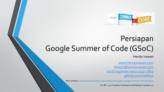 Persiapan
Google Summer of Code (GSoC)
Hendy Irawan
www.hendyirawan.com
hendy@hendyirawan.com
orcid.org/0000-0002-5231-2802
github.com/ceefour
Versi terbaru: http://www.slideshare.net/ceefour/persiapan-google-summer-of-code-gsoc
CC-BY-4.0 / Creative Commons Attribution License 4.0
 