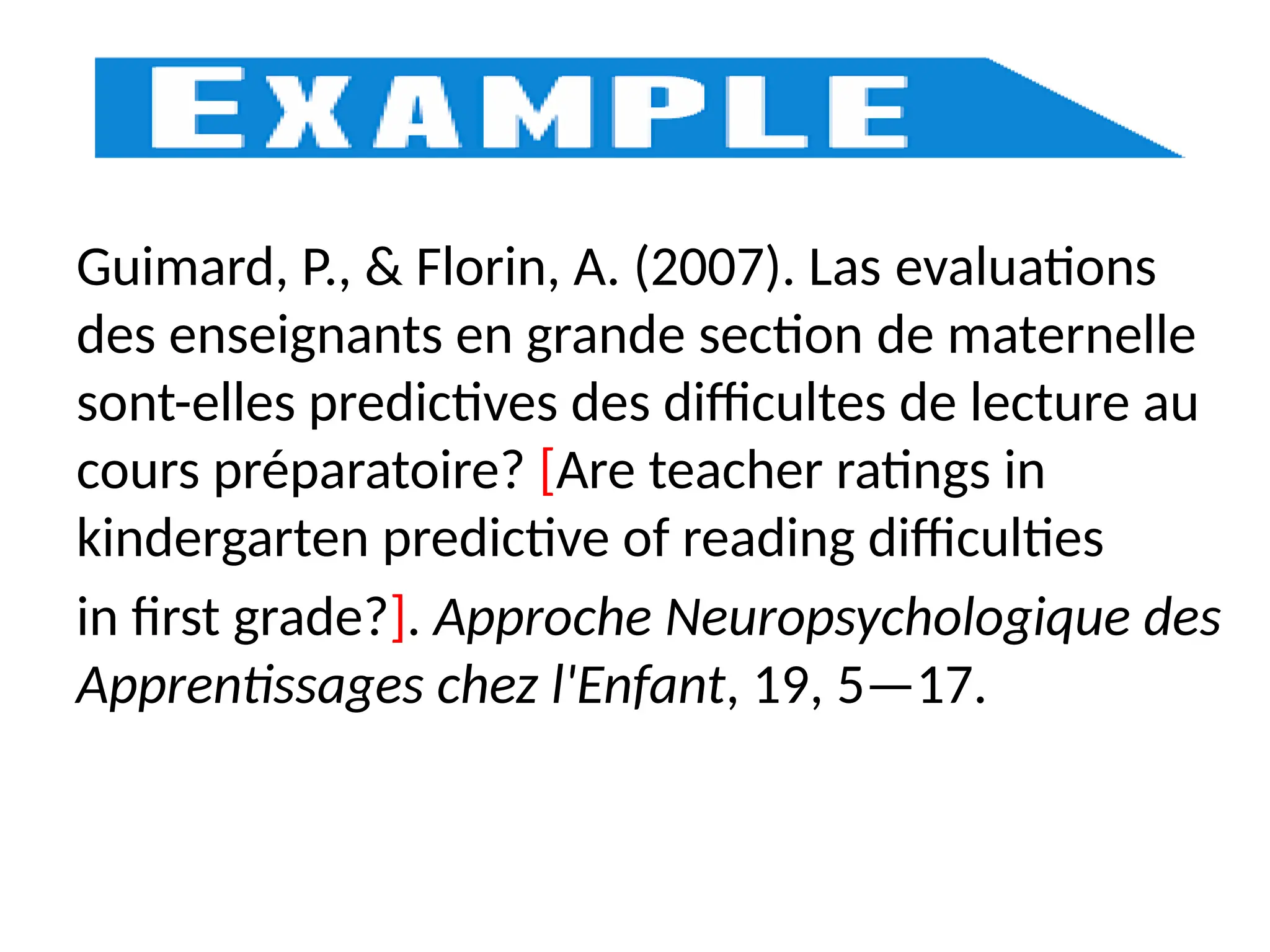 Guimard, P., & Florin, A. (2007). Las evaluations
des enseignants en grande section de maternelle
sont-elles predictives des difficultes de lecture au
cours préparatoire? [Are teacher ratings in
kindergarten predictive of reading difficulties
in first grade?]. Approche Neuropsychologique des
Apprentissages chez l'Enfant, 19, 5—17.
 
