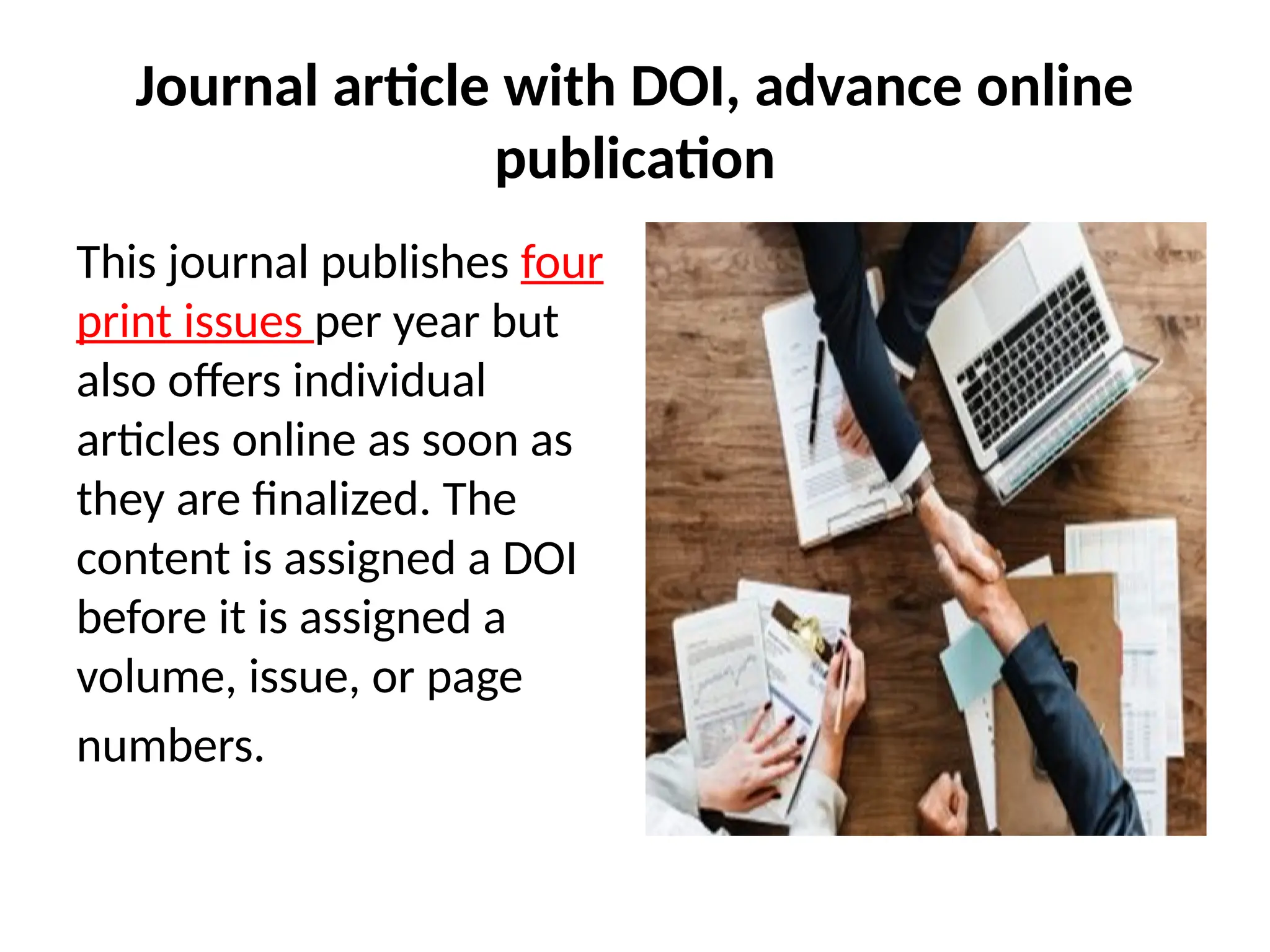 Journal article with DOI, advance online
publication
This journal publishes four
print issues per year but
also offers individual
articles online as soon as
they are finalized. The
content is assigned a DOI
before it is assigned a
volume, issue, or page
numbers.
 