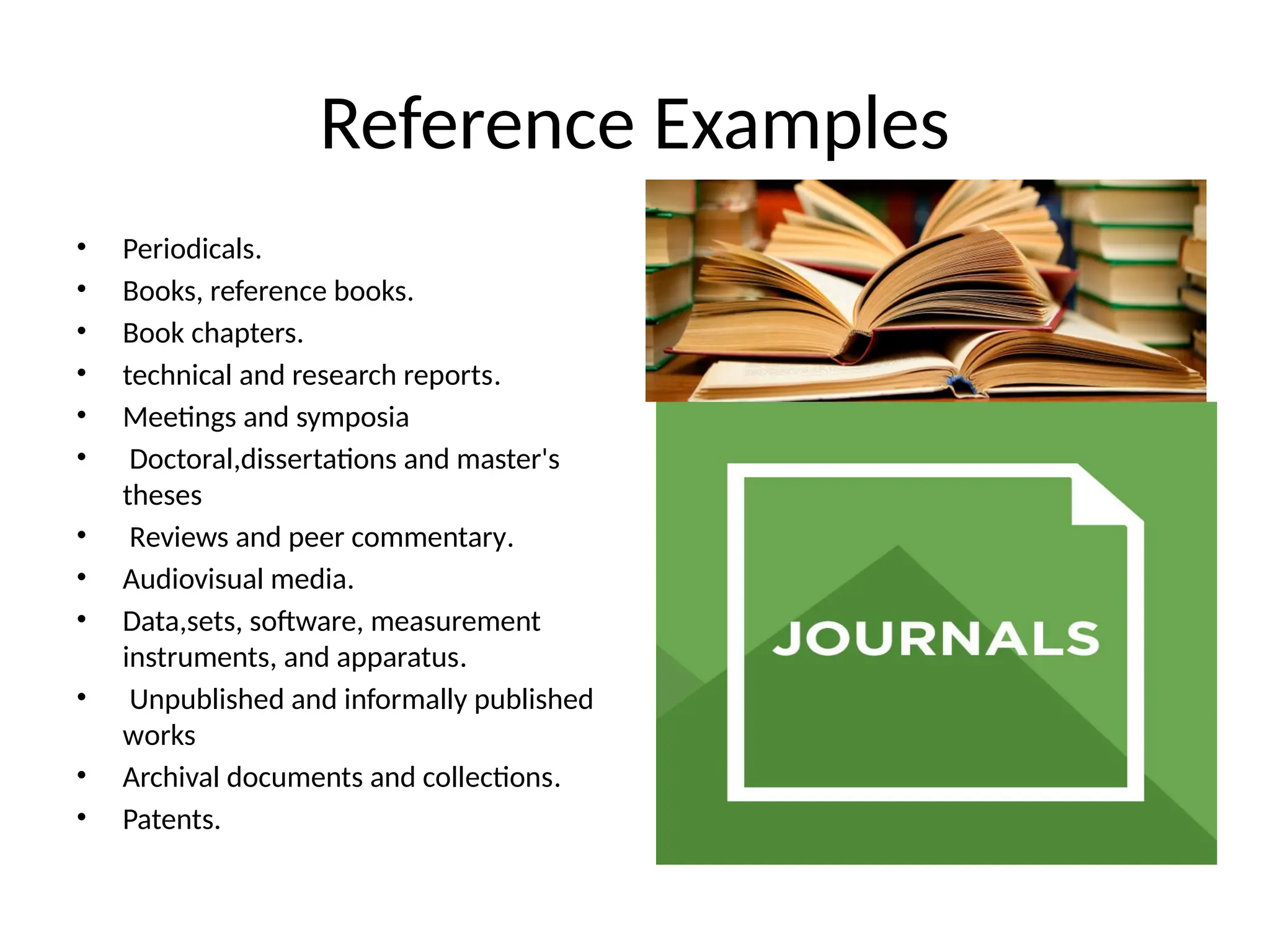 Reference Examples
• Periodicals.
• Books, reference books.
• Book chapters.
• technical and research reports.
• Meetings and symposia
• Doctoral,dissertations and master's
theses
• Reviews and peer commentary.
• Audiovisual media.
• Data,sets, software, measurement
instruments, and apparatus.
• Unpublished and informally published
works
• Archival documents and collections.
• Patents.
 