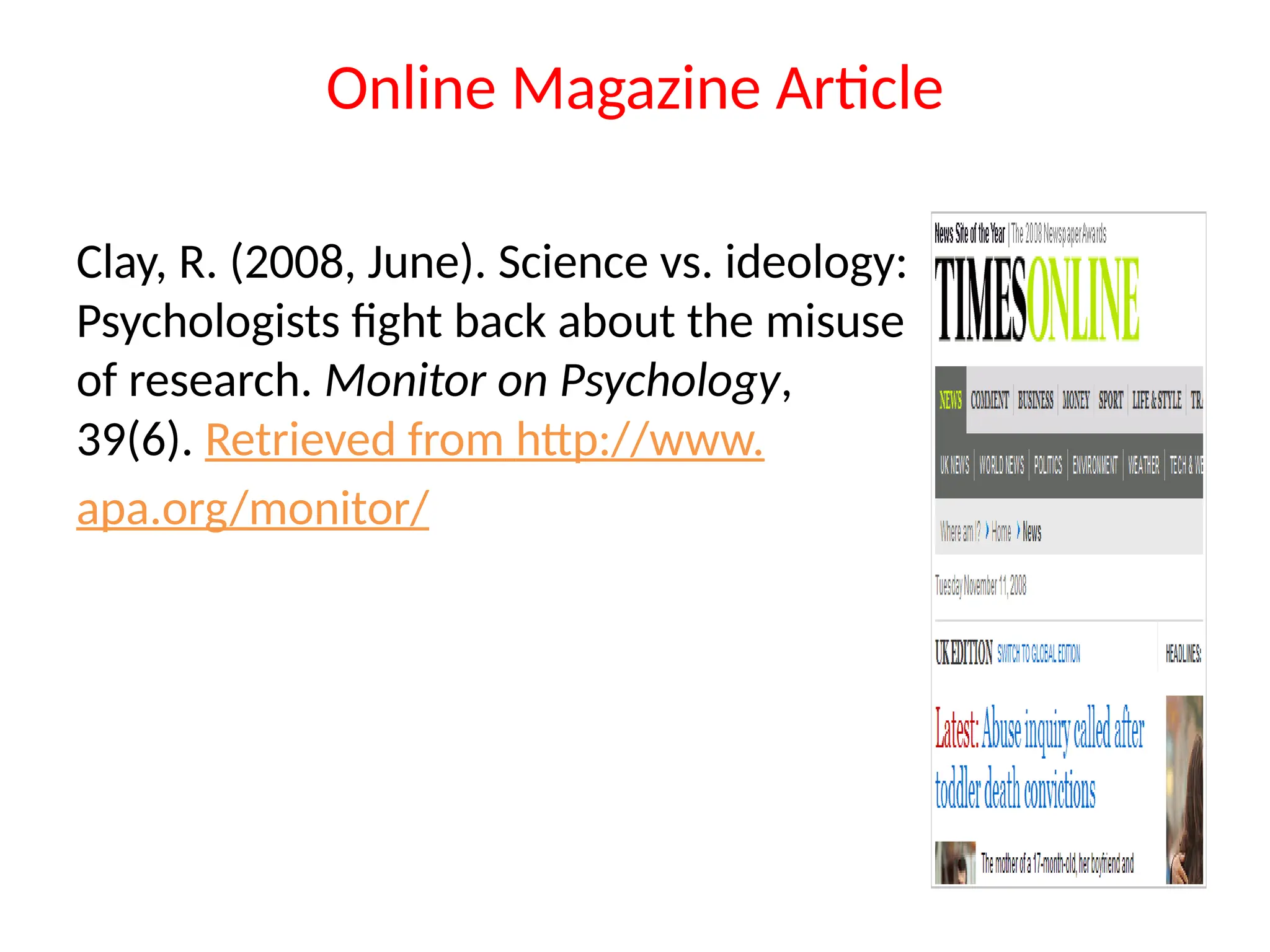 Online Magazine Article
Clay, R. (2008, June). Science vs. ideology:
Psychologists fight back about the misuse
of research. Monitor on Psychology,
39(6). Retrieved from http://www.
apa.org/monitor/
 