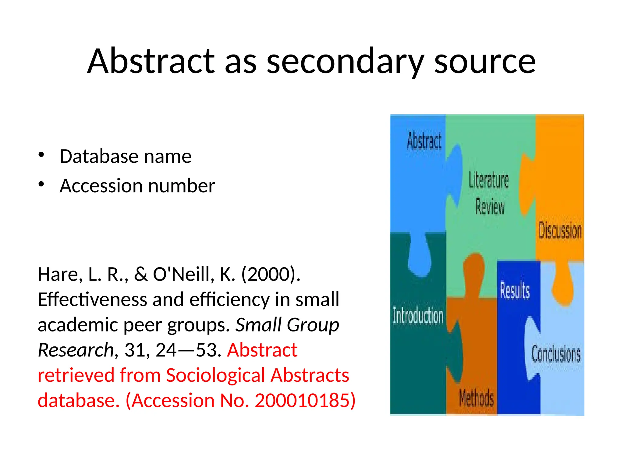 Abstract as secondary source
• Database name
• Accession number
Hare, L. R., & O'Neill, K. (2000).
Effectiveness and efficiency in small
academic peer groups. Small Group
Research, 31, 24—53. Abstract
retrieved from Sociological Abstracts
database. (Accession No. 200010185)
 