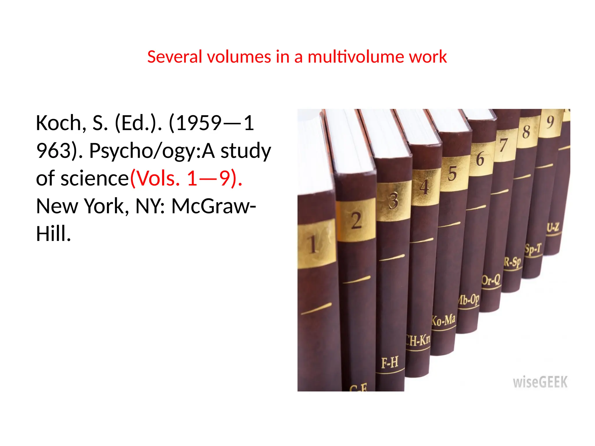 Several volumes in a multivolume work
Koch, S. (Ed.). (1959—1
963). Psycho/ogy:A study
of science(Vols. 1—9).
New York, NY: McGraw-
Hill.
 