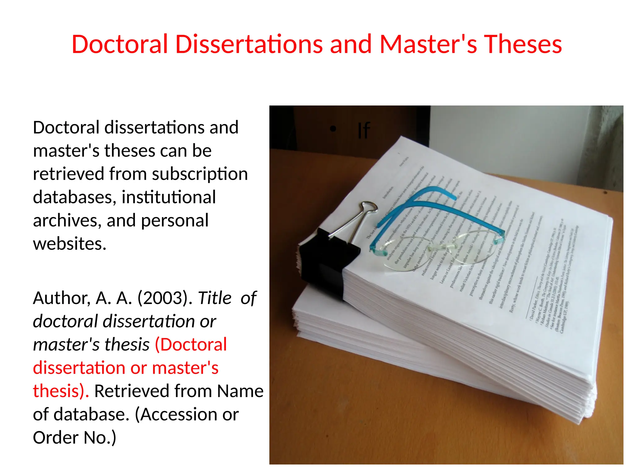 Doctoral Dissertations and Master's Theses
Doctoral dissertations and
master's theses can be
retrieved from subscription
databases, institutional
archives, and personal
websites.
Author, A. A. (2003). Title of
doctoral dissertation or
master's thesis (Doctoral
dissertation or master's
thesis). Retrieved from Name
of database. (Accession or
Order No.)
• If
 
