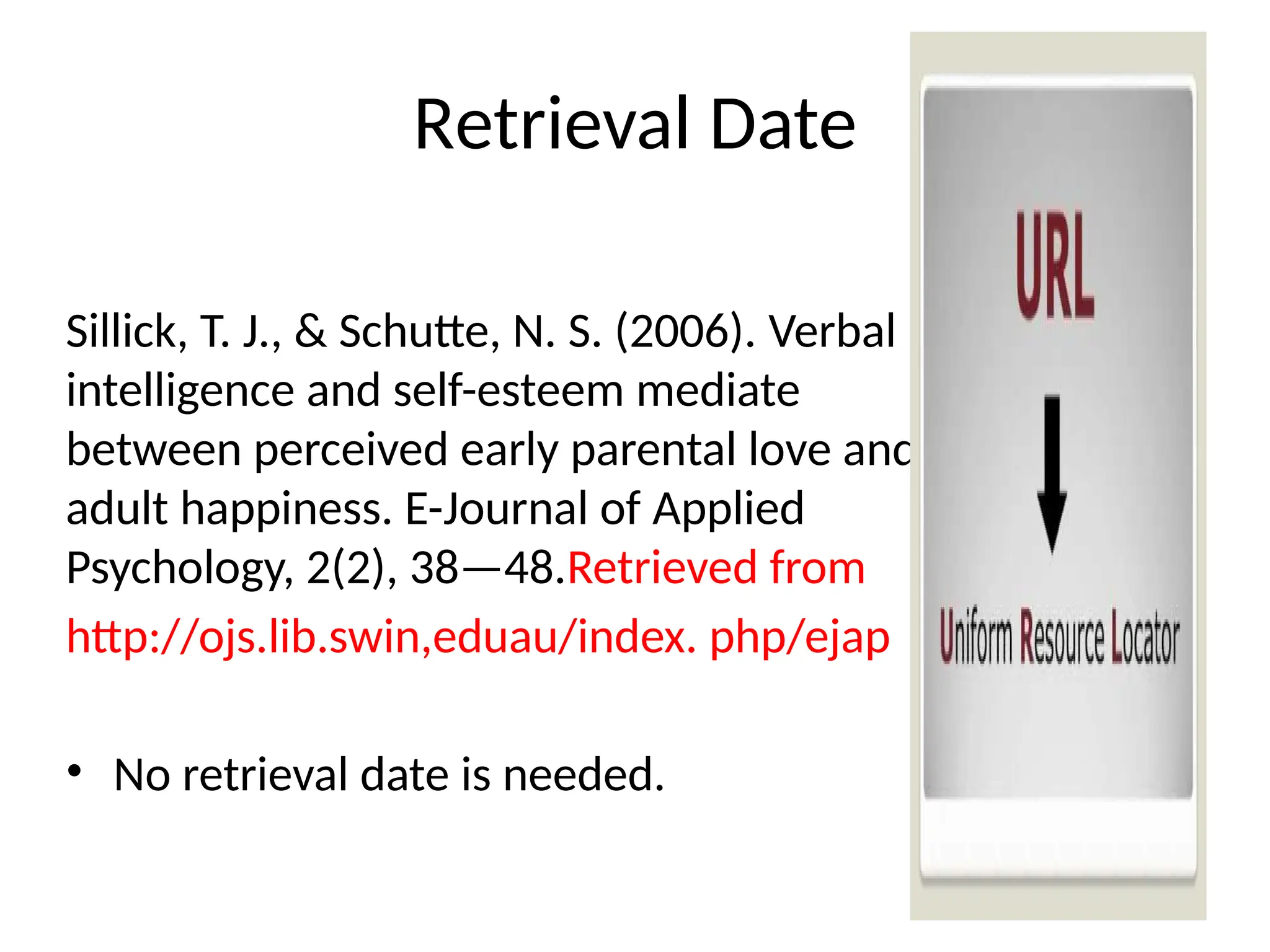 Retrieval Date
Sillick, T. J., & Schutte, N. S. (2006). Verbal
intelligence and self-esteem mediate
between perceived early parental love and
adult happiness. E-Journal of Applied
Psychology, 2(2), 38—48.Retrieved from
http://ojs.lib.swin,eduau/index. php/ejap
• No retrieval date is needed.
 