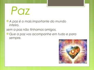 Paz
 A paz é o mais importante do mundo
inteiro.
sem a paz não tínhamos amigos.
 Que a paz vos acompanhe em tudo e para
sempre.
 