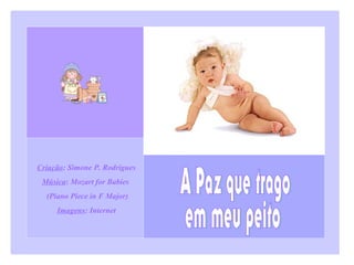 Criação: Simone P. Rodrigues
Música: Mozart for Babies
(Piano Piece in F Major)
Imagens: Internet

 