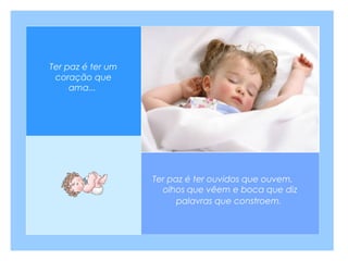 Ter paz é ter um
coração que
ama...

Ter paz é ter ouvidos que ouvem,
olhos que vêem e boca que diz
palavras que constroem.

 