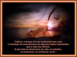 Todavia, o tempo vai nos mostrando que a paz
é resultado do entendimento de algumas lições importantes
                   que a vida nos oferece.
       A paz está no dinamismo da vida, no trabalho,
            na esperança, na confiança, na fé...
 