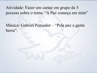 Atividade: Fazer um cartaz em grupo de 5
pessoas sobre o tema: “A Paz começa em mim”
Música: Gabriel Pensador – “Pela paz a gente
berra”.
 