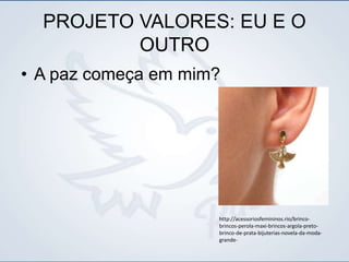 PROJETO VALORES: EU E O
OUTRO
• A paz começa em mim?
http://acessoriosfemininos.rio/brinco-
brincos-perola-maxi-brincos-argola-preto-
brinco-de-prata-bijuterias-novela-da-moda-
grande-
 