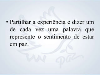 • Partilhar a experiência e dizer um
de cada vez uma palavra que
represente o sentimento de estar
em paz.
 