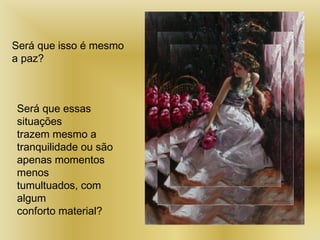Será que isso é mesmo
a paz?
Será que essas
situações
trazem mesmo a
tranquilidade ou são
apenas momentos
menos
tumultuados, com
algum
conforto material?
 