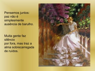 Pensemos juntos:
paz não é
simplesmente
ausência de barulho.
Muita gente faz
silêncio
por fora, mas traz a
alma sobrecarregada
de ruídos.
 