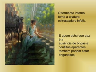 O tormento interno
torna a criatura
estressada e infeliz.
E quem acha que paz
é a
ausência de brigas e
conflitos aparentes
também podem estar
enganados.
 