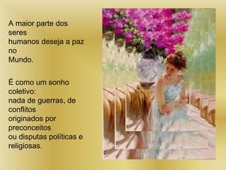 A maior parte dos
seres
humanos deseja a paz
no
Mundo.
É como um sonho
coletivo:
nada de guerras, de
conflitos
originados por
preconceitos
ou disputas políticas e
religiosas.
 