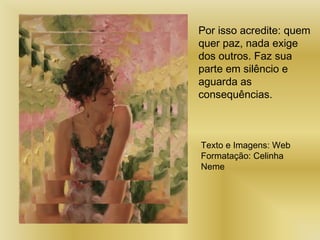 Por isso acredite: quem
quer paz, nada exige
dos outros. Faz sua
parte em silêncio e
aguarda as
consequências.
Texto e Imagens: Web
Formatação: Celinha
Neme
 