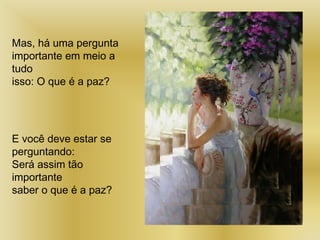 Mas, há uma pergunta
importante em meio a
tudo
isso: O que é a paz?
E você deve estar se
perguntando:
Será assim tão
importante
saber o que é a paz?
 