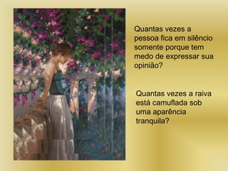 Quantas vezes a
pessoa fica em silêncio
somente porque tem
medo de expressar sua
opinião?
Quantas vezes a raiva
está camuflada sob
uma aparência
tranquila?
 