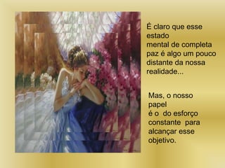 É claro que esse
estado
mental de completa
paz é algo um pouco
distante da nossa
realidade...
Mas, o nosso
papel
é o do esforço
constante para
alcançar esse
objetivo.
 