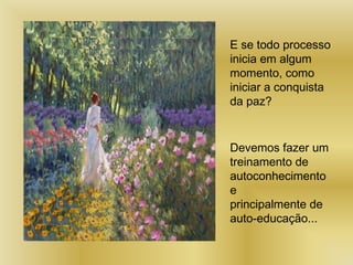 E se todo processo
inicia em algum
momento, como
iniciar a conquista
da paz?
Devemos fazer um
treinamento de
autoconhecimento
e
principalmente de
auto-educação...
 