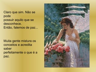 Claro que sim. Não se
pode
possuir aquilo que se
desconhece.
Então, falemos de paz...
Muita gente mistura os
conceitos e acredita
saber
perfeitamente o que é a
paz.
 