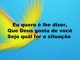 Eu quero é lhe dizer,
Que Deus gosta de você
Seja qual for a situação