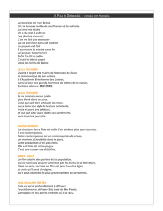 A Paz é Dourada – versão em francês
Le Nord-Est de mon Brésil
Oh, la brousse isolée de souffrance et de solitude
La terre est sèche
On a du mal à cultiver
Les plantes meurent
L’air ne fait que manquer
La vie est triste dans cet endroit
Le paysan est fort
Il surmonte la misère sans fin
Le paysan, homme fort
Enfin l’a dit le poète
C’était le siècle passé
Dans les terres de Bahia

LEILA RICHERS
Quand il reçoit des mains de Machado de Assis
le communiqué de son entrée
à l’Académie Brésilienne des Lettres,
dans la liste des grands hommes de lettres de la nation,
Euclides déclare: EUCLIDES

LEILA RICHERS
Je ne connais aucun poste
plus élevé dans ce pays.
Celui qui sait bien articuler les mots,
qui a dans son style la texture cohérente,
nette et pure des cristaux,
et qui sait citer avec clarté ses sentiments,
aura tous les pouvoirs.


BRENO MORONI
La structure de ce film est celle d’un cinéma plus que nouveau.
Il est contemporain.
Notre contemporain est un contemporain de crises,
un moment d’austérité dans le pays.
Cette production n’est pas riche.
Elle est faite de découpages.
C’est une couverture d’étoffes.

ERICK SANZ
Le film atteint des parties de la population,
qui ne sont pas souvent atteintes par les livres et la littérature.
Dans ce sens, comme ce film est pour tous les âges,
je crois qu’il peut divulguer,
qu’il peut atteindre le plus grand nombre de personnes.


JOEL BICALHO TOSTES
Cela va servir profondément à diffuser
l’euclidianisme, diffuser São José do Rio Pardo,
Cantagalo et les autres endroits où il a vécu.
 