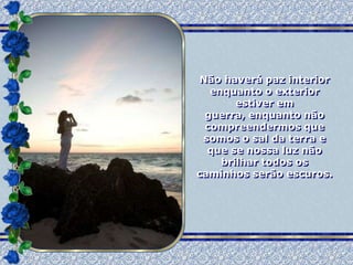 Não haverá paz interior
   enquanto o exterior
        estiver em
  guerra, enquanto não
  compreendermos que
 somos o sal da terra e
  que se nossa luz não
     brilhar todos os
caminhos serão escuros.
 