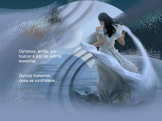 Optamos, então, por buscar a paz de outras maneiras.  Outras maneiras... como se existissem... 