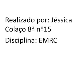 Realizado por: Jéssica
Colaço 8ª nº15
Disciplina: EMRC

 