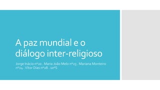 A paz mundial e o
diálogo inter-religioso
Jorge Inácio nº20 . Maria João Melo nº23 . Mariana Monteiro
nº24 .Vítor Dias nº28 . 10ºS
 