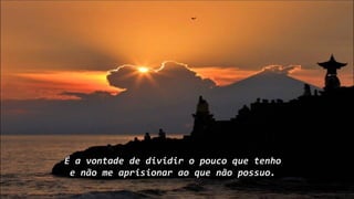 É a vontade de dividir o pouco que tenho
e não me aprisionar ao que não possuo.
 